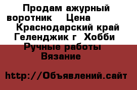 Продам ажурный воротник. › Цена ­ 380-480 - Краснодарский край, Геленджик г. Хобби. Ручные работы » Вязание   